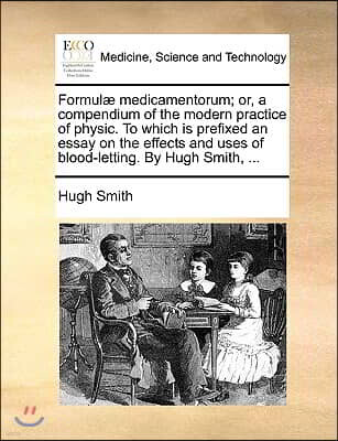 Formul] Medicamentorum; Or, a Compendium of the Modern Practice of Physic. to Which Is Prefixed an Essay on the Effects and Uses of Blood-Letting. by