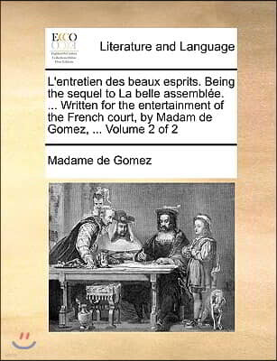 L'Entretien Des Beaux Esprits. Being the Sequel to La Belle Assemble. ... Written for the Entertainment of the French Court, by Madam de Gomez, ... Vo