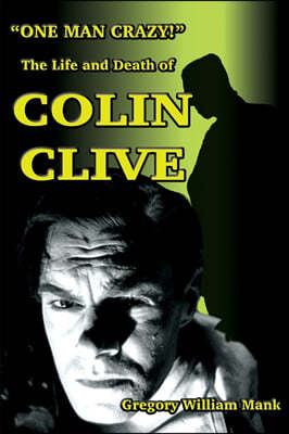 "One Man Crazy ... !" The Life and Death of Colin Clive; Hollywood's Dr. Frankenstein