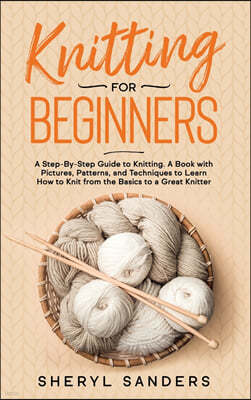 Knitting for Beginners: A Step-By-Step Guide to Knitting. A Book with Pictures, Patterns, and Techniques to Learn How to Knit from the Basics