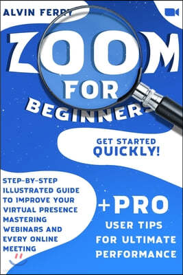 Zoom For Beginners: Get Started Quickly! Step-by-Step Illustrated Guide to Improve Your Virtual Presence Mastering Webinars and Every Onli