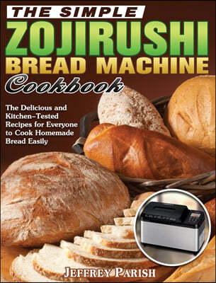 The Simple Zojirushi Bread Machine Cookbook: The Delicious and Kitchen-Tested Recipes for Everyone to Cook Homemade Bread Easily