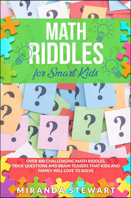 Math Riddles For Smart Kids: Over 400 Challenging Math Riddles, Trick Questions And Brain Teasers That Kids And Family Will Love To Solve