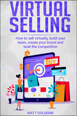 Virtual Selling: How to sell virtually, build your team, create your brand and beat the competition