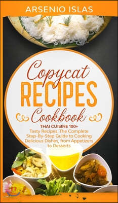 Copycat Recipes Cookbook: Thai Cuisine 100+ Tasty Recipes. The Complete Step-By-Step Guide to Cooking Delicious Dishes, from Appetizers to Desse