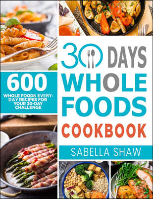 30 Days Whole Foods Cookbook: 600 Whole Food Everyday Recipes For Your 30-Day Challenge