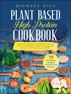 Plant Based High Protein Cookbook: 75 Delicious High-Protein Vegan Recipes to Develop Muscle Growth, Improve Athletic Performance and Recovery, Boost