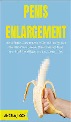 Penis Enlargement: The Definitive Guide to Grow in Size and Enlarge Your Penis Naturally - Discover Orgasm Secrets, Make Your Small Frien