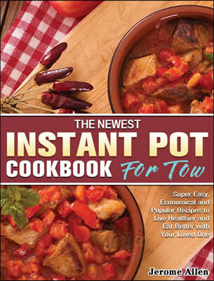 The Newest Instant Pot Cookbook for Two: Super Easy, Economical and Popular Recipes to Live Healthier and Eat Better with Your Loved One