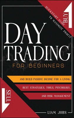 Day Trading for Beginners: Quickstart Guide To Maximize Profit And Build Passive Income For A Living. Learn About The Best Strategies, Tools, Psy