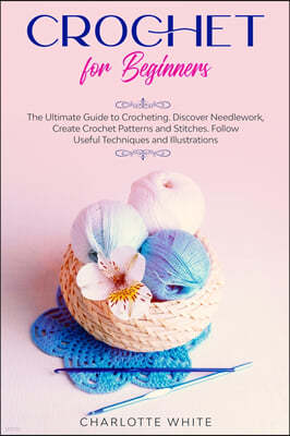 Crochet for Beginners: The Ultimate Guide to Crocheting. Discover Needlework, Create Crochet Patterns and Stitches Follow Useful Techniques a