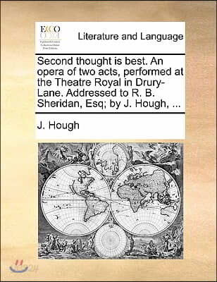 Second Thought Is Best. an Opera of Two Acts, Performed at the Theatre Royal in Drury-Lane. Addressed to R. B. Sheridan, Esq; By J. Hough, ...