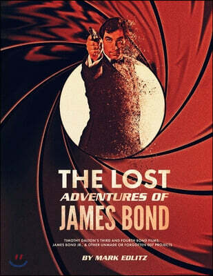 The Lost Adventures of James Bond: Timothy Dalton's Third and Fourth Bond Films, James Bond Jr., and Other Unmade or Forgotten 007 Projects