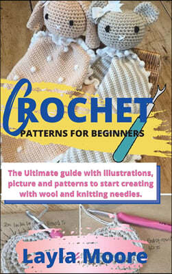 Crochet Patterns for Beginners: The Ultimate guide with illustrations, picture and patterns to start creating with wool and knitting needles.