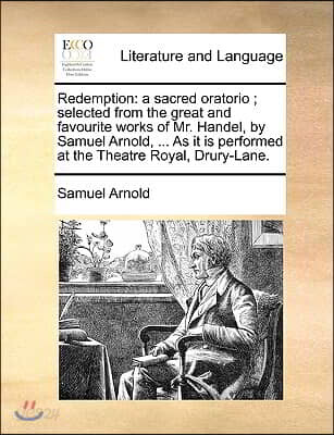 Redemption: A Sacred Oratorio; Selected from the Great and Favourite Works of Mr. Handel, by Samuel Arnold, ... as It Is Performed