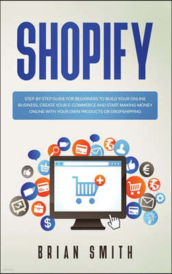 Shopify: Step-by-step guide for beginners to build your online business, create your e-commerce and start making money online w