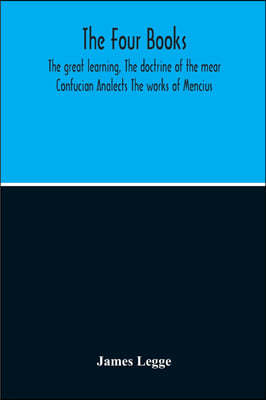 The Four Books: The Great Learning, The Doctrine Of The Mear Confucian Analects The Works Of Mencius