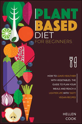 Plant Based Diet for Beginners: How to leave Healthier with Vegetables. The Meal Plan Guide to a Light Life with Tasty Vegan Recipes.