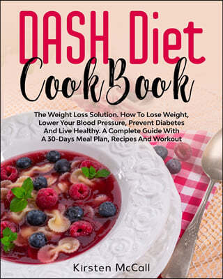 DASH Diet CookBook: The Weight Loss Solution. How To Lose Weight, Lower Your Blood Pressure, Prevent Diabetes And Live Healthy. A Complete