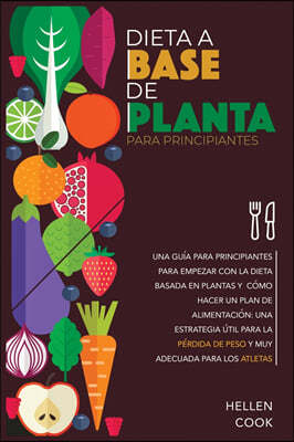 Dieta a base de plantas para principiantes: Una guia para principiantes para empezar con la dieta basada en plantas y como hacer un plan de alimentaci