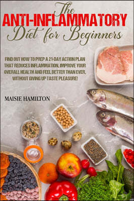 The Anti-Inflammatory Diet for Beginners: Find Out How to Prep a 21-day Action Plan that Reduces Inflammation, Improve your Overall Health and Feel Be