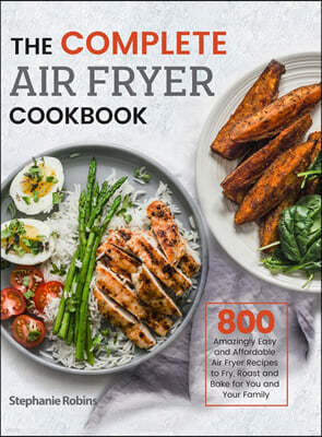 The Complete Air Fryer Cookbook: 800 Amazingly Easy and Affordable Air Fryer Recipes to Fry, Roast and Bake for You and Your Family