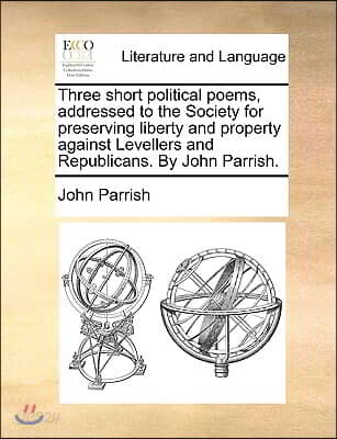 Three Short Political Poems, Addressed to the Society for Preserving Liberty and Property Against Levellers and Republicans. by John Parrish.
