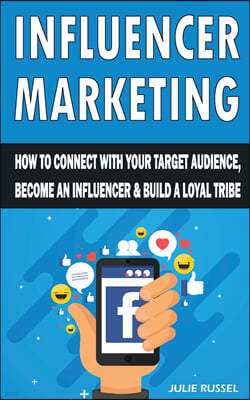 Influencer Marketing: How to Connect with Your Target Audience, Become an Influencer and Build a Loyal Tribe