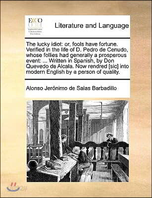 The Lucky Idiot: Or, Fools Have Fortune. Verified in the Life of D. Pedro de Cenudo, Whose Follies Had Generally a Prosperous Event: ..