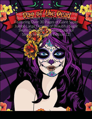 Sugar Skulls Day of The Dead Coloring Book: An Adult Horror Coloring Book Featuring Over 30 Pages of Giant Super Jumbo Large Designs of Beautiful Suga