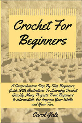 Crochet For Beginners: A Comprehensive Step By Step Beginners Guide With illustrations To Learning Crochet Quickly. Many Projects From Beginn