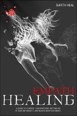empath healing: A Guide to Control Your Emotions, Getting Rid of Fear and Anxiety and Release Negative Energy