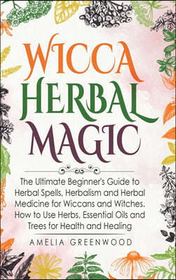 Wicca Herbal Magic: The Ultimate Beginner's Guide to Herbal Spells, Herbalism and Herbal Medicine for Wiccans and Witches. How to Use Herb