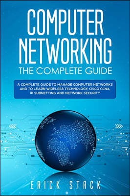 Computer Networking the Complete Guide: A Complete Guide to Manage Computer Networks and to Learn Wireless Technology, Cisco CCNA, IP Subnetting and N