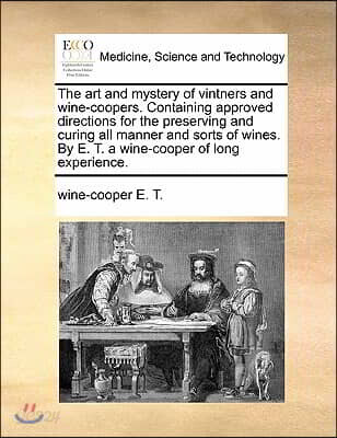 The Art and Mystery of Vintners and Wine-Coopers. Containing Approved Directions for the Preserving and Curing All Manner and Sorts of Wines. by E. T.