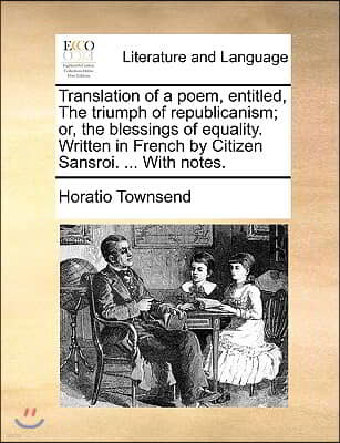 Translation of a Poem, Entitled, the Triumph of Republicanism; Or, the Blessings of Equality. Written in French by Citizen Sansroi. ... with Notes.