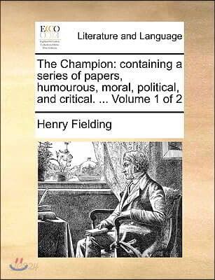 The Champion: Containing a Series of Papers, Humourous, Moral, Political, and Critical. ... Volume 1 of 2