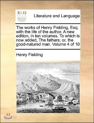 The Works of Henry Fielding, Esq; With the Life of the Author. a New Edition, in Ten Volumes. to Which Is Now Added, the Fathers; Or, the Good-Natured