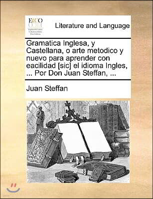 Gramatica Inglesa, y Castellana, O Arte Metodico y Nuevo Para Aprender Con Eacilidad [Sic] El Idioma Ingles, ... Por Don Juan Steffan, ...