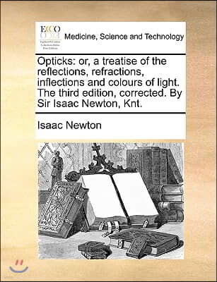 Opticks: Or, a Treatise of the Reflections, Refractions, Inflections and Colours of Light. the Third Edition, Corrected. by Sir