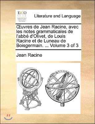 Uvres de Jean Racine, Avec Les Notes Grammaticales de L'Abb D'Olivet, de Louis Racine Et de Luneau de Boisgermain. ... Volume 3 of 3
