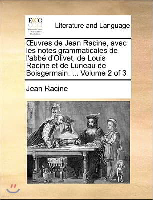 Uvres de Jean Racine, Avec Les Notes Grammaticales de L'Abb D'Olivet, de Louis Racine Et de Luneau de Boisgermain. ... Volume 2 of 3