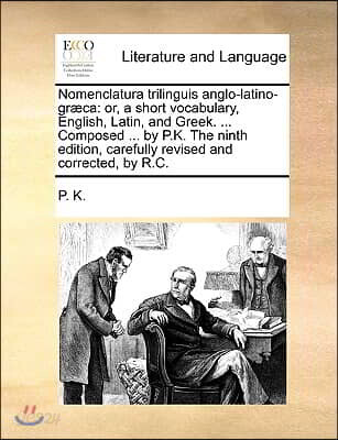 Nomenclatura Trilinguis Anglo-Latino-Graeca: Or, a Short Vocabulary, English, Latin, and Greek. ... Composed ... by P.K. the Ninth Edition, Carefully