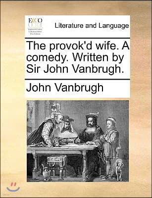 The Provok'd Wife. a Comedy. Written by Sir John Vanbrugh.
