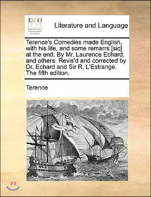 Terence's Comedies Made English, with His Life, and Some Remarrs [Sic] at the End. by Mr. Laurence Echard, and Others. Revis'd and Corrected by Dr. Ec