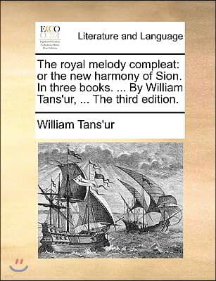 The Royal Melody Compleat: Or the New Harmony of Sion. in Three Books. ... by William Tans'ur, ... the Third Edition.
