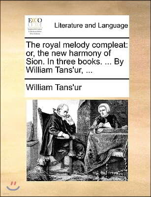 The Royal Melody Compleat: Or, the New Harmony of Sion. in Three Books. ... by William Tans'ur, ...