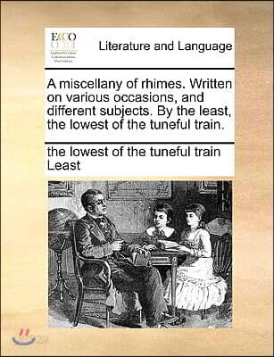 A Miscellany of Rhimes. Written on Various Occasions, and Different Subjects. by the Least, the Lowest of the Tuneful Train.