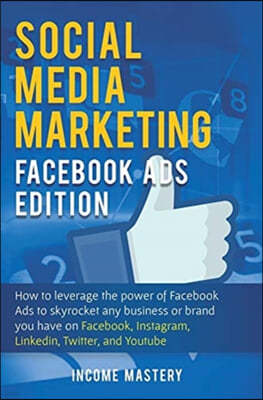 Social Media Marketing: Facebook Ads Edition: How to Leverage the Power of Facebook Ads to Skyrocket Any Business Or Brand You Have on Faceboo