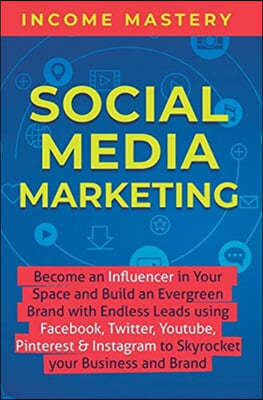 Social Media Marketing: Become an Influencer in Your Space and Build an Evergreen Brand with Endless Leads using Facebook, Twitter, YouTube, P